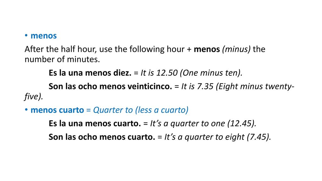 menos After the half hour, use the following hour + menos (minus) the number of minutes. Es la una menos diez. = It is (One minus ten).