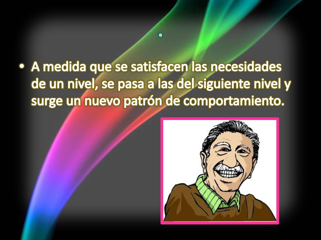 . A medida que se satisfacen las necesidades de un nivel, se pasa a las del siguiente nivel y surge un nuevo patrón de comportamiento.