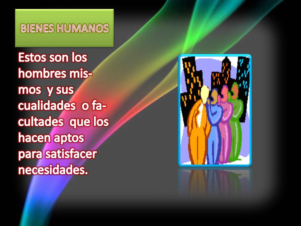 BIENES HUMANOS Estos son los hombres mis-mos y sus cualidades o fa-cultades que los hacen aptos para satisfacer necesidades.
