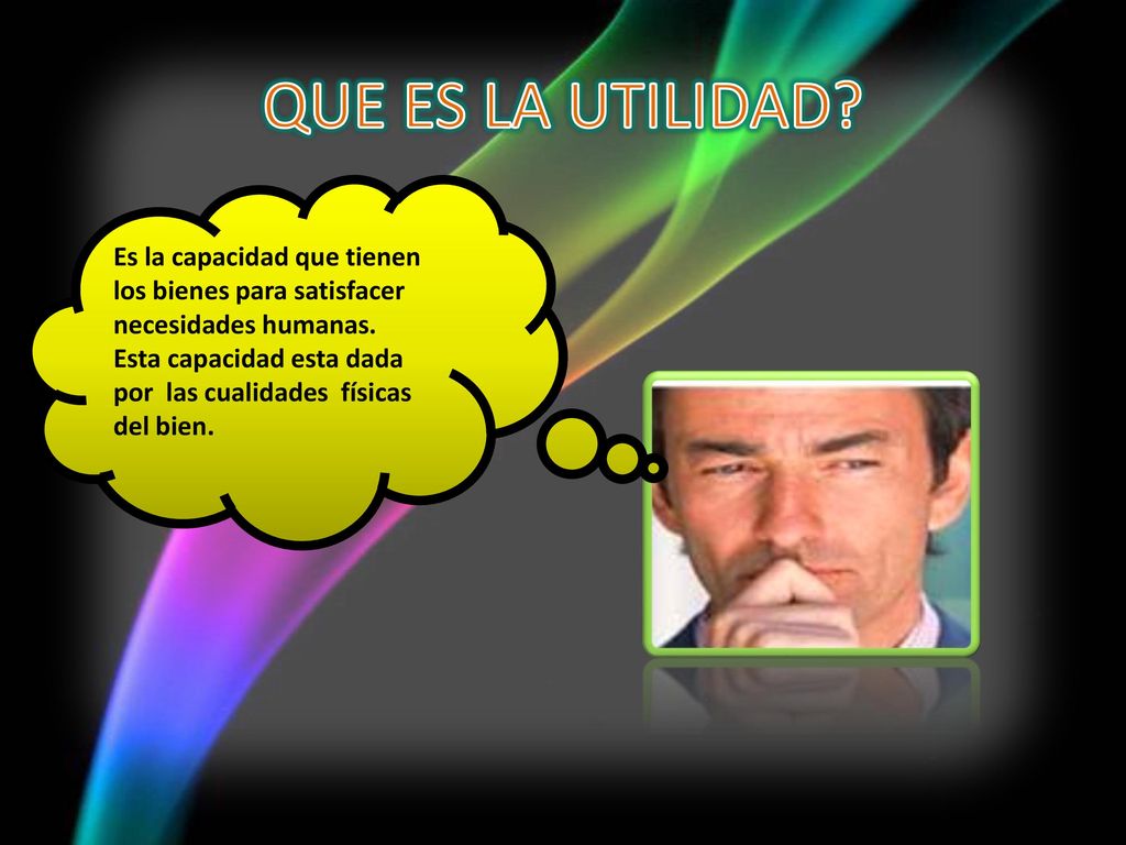 QUE ES LA UTILIDAD Es la capacidad que tienen los bienes para satisfacer necesidades humanas.