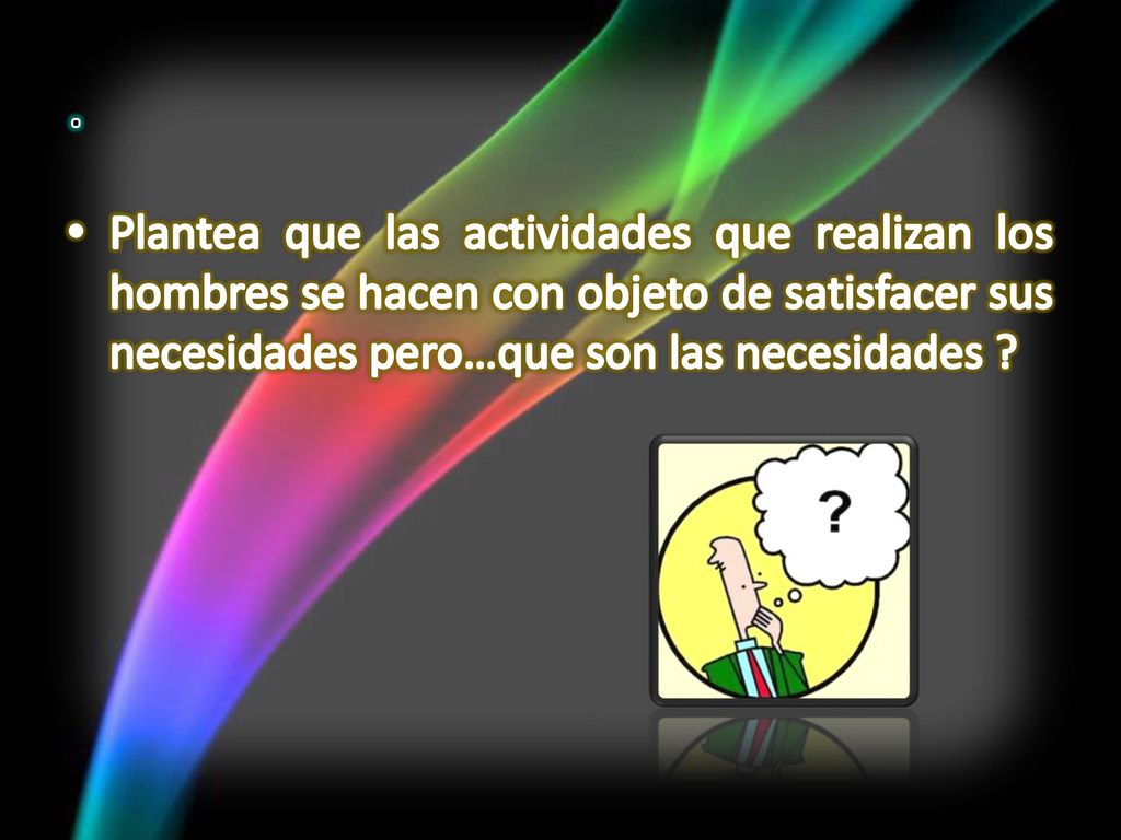 . Plantea que las actividades que realizan los hombres se hacen con objeto de satisfacer sus necesidades pero…que son las necesidades
