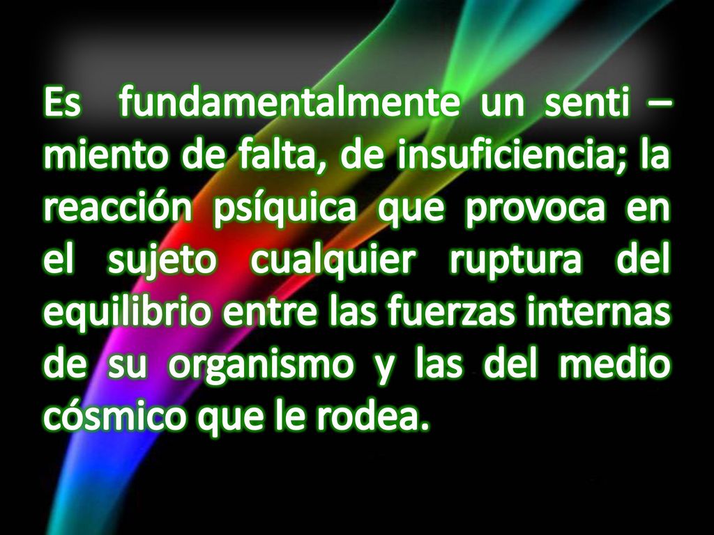 Es fundamentalmente un senti – miento de falta, de insuficiencia; la reacción psíquica que provoca en el sujeto cualquier ruptura del equilibrio entre las fuerzas internas de su organismo y las del medio cósmico que le rodea.
