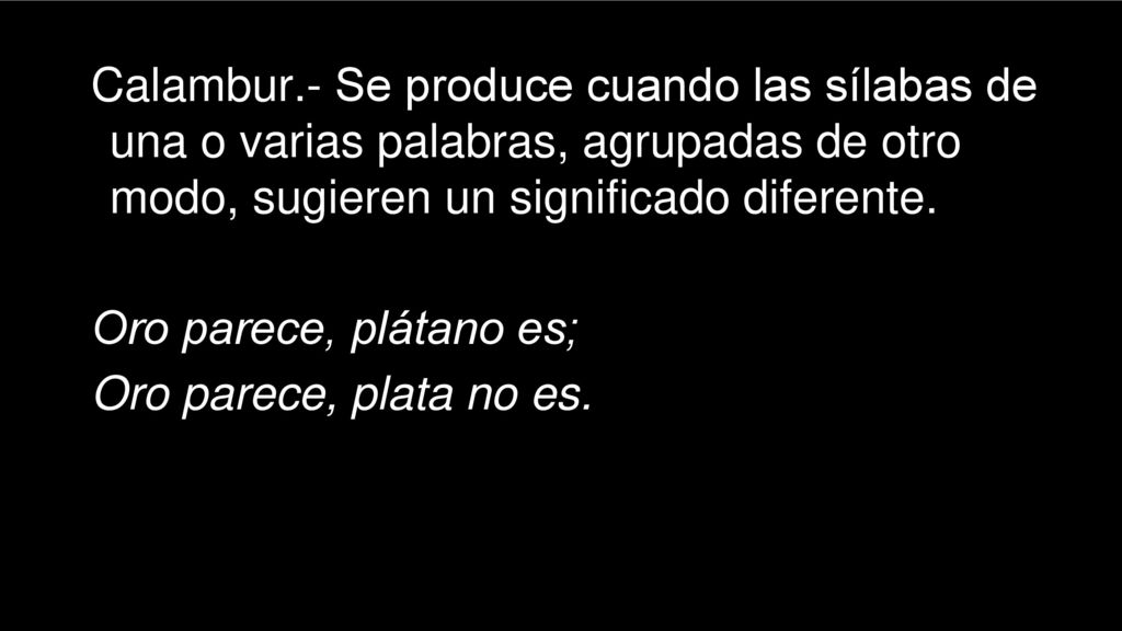 Calambur.- Se produce cuando las sílabas de una o varias palabras, agrupadas de otro modo, sugieren un significado diferente.