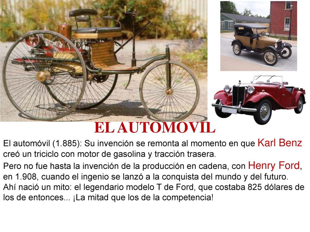 EL AUTOMOVIL El automóvil (1.885): Su invención se remonta al momento en que Karl Benz creó un triciclo con motor de gasolina y tracción trasera.