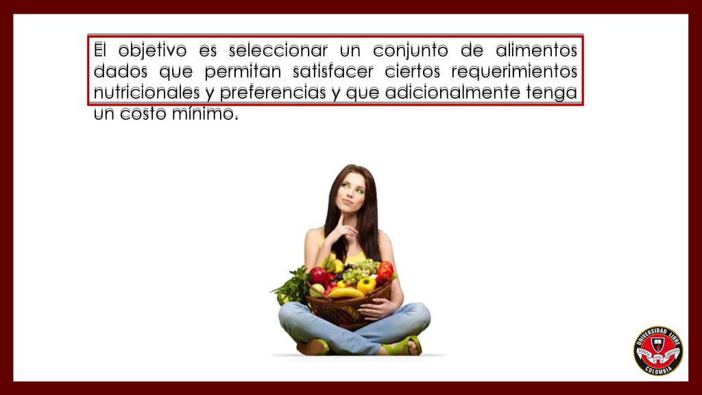 El objetivo es seleccionar un conjunto de alimentos dados que permitan satisfacer ciertos requerimientos nutricionales y preferencias y que adicionalmente tenga un costo mínimo.