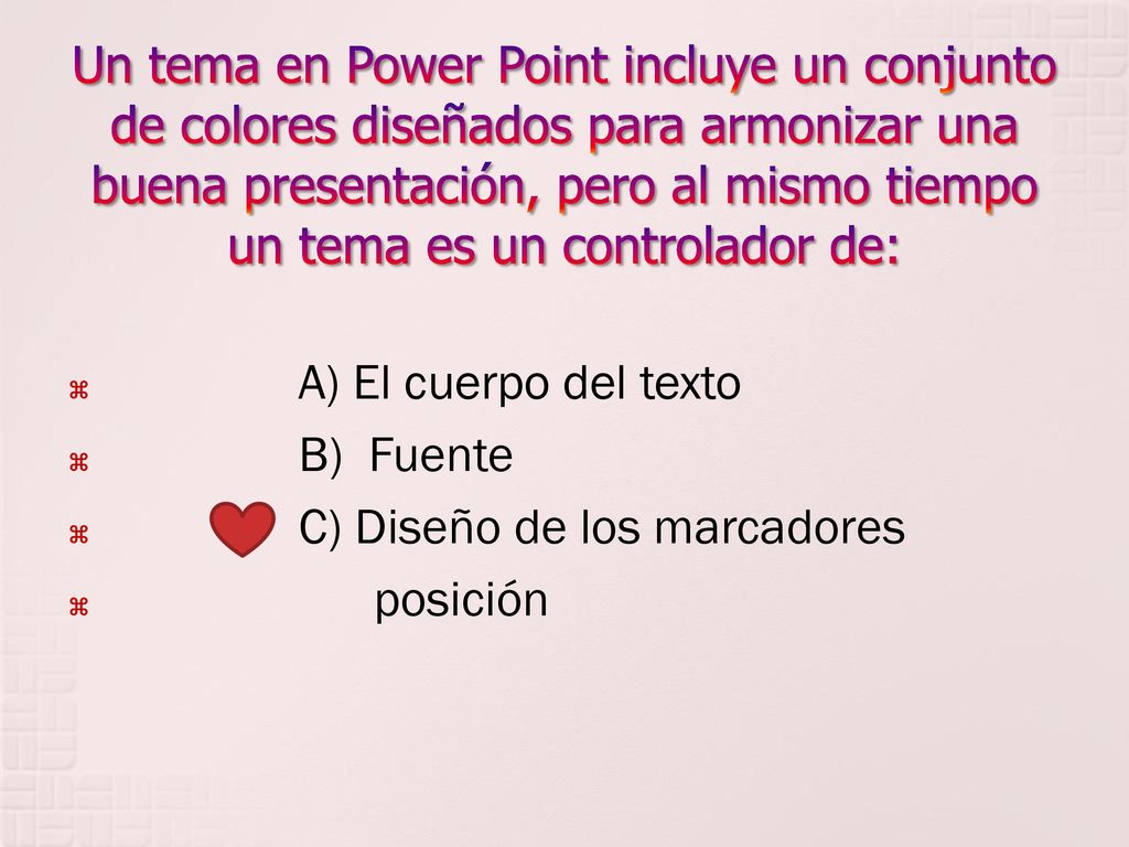 Un tema en Power Point incluye un conjunto de colores diseñados para armonizar una buena presentación, pero al mismo tiempo un tema es un controlador de: