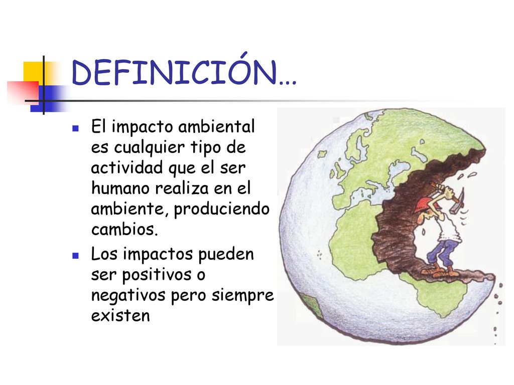 DEFINICIÓN… El impacto ambiental es cualquier tipo de actividad que el ser humano realiza en el ambiente, produciendo cambios.