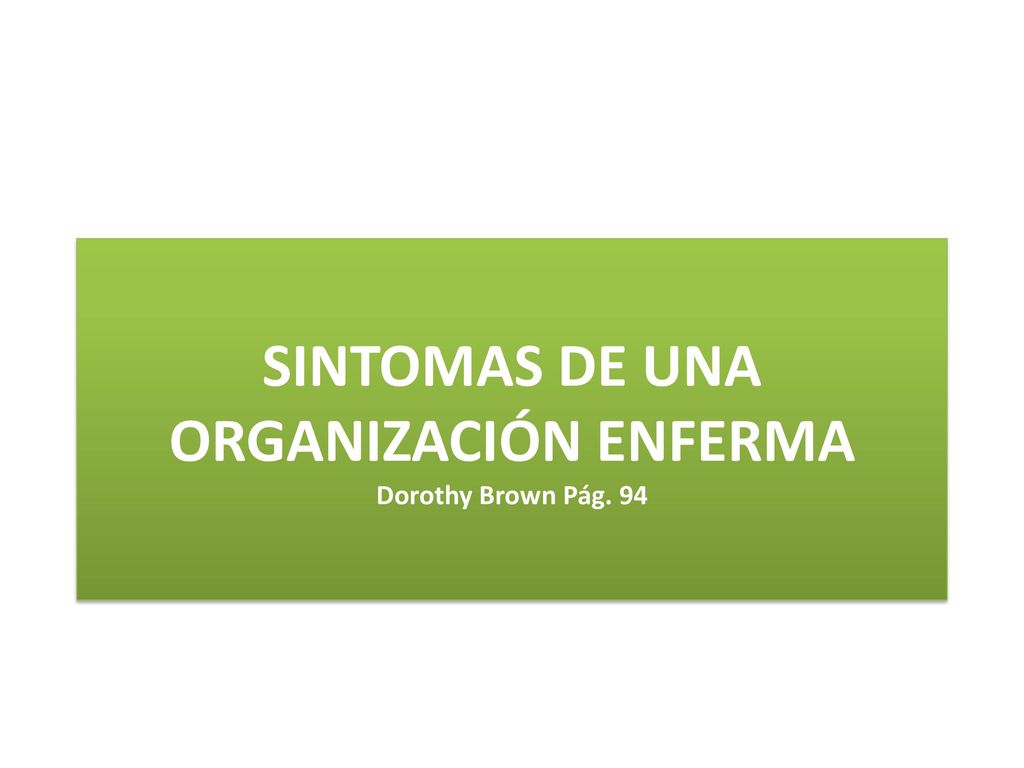 SINTOMAS DE UNA ORGANIZACIÓN ENFERMA Dorothy Brown Pág. 94