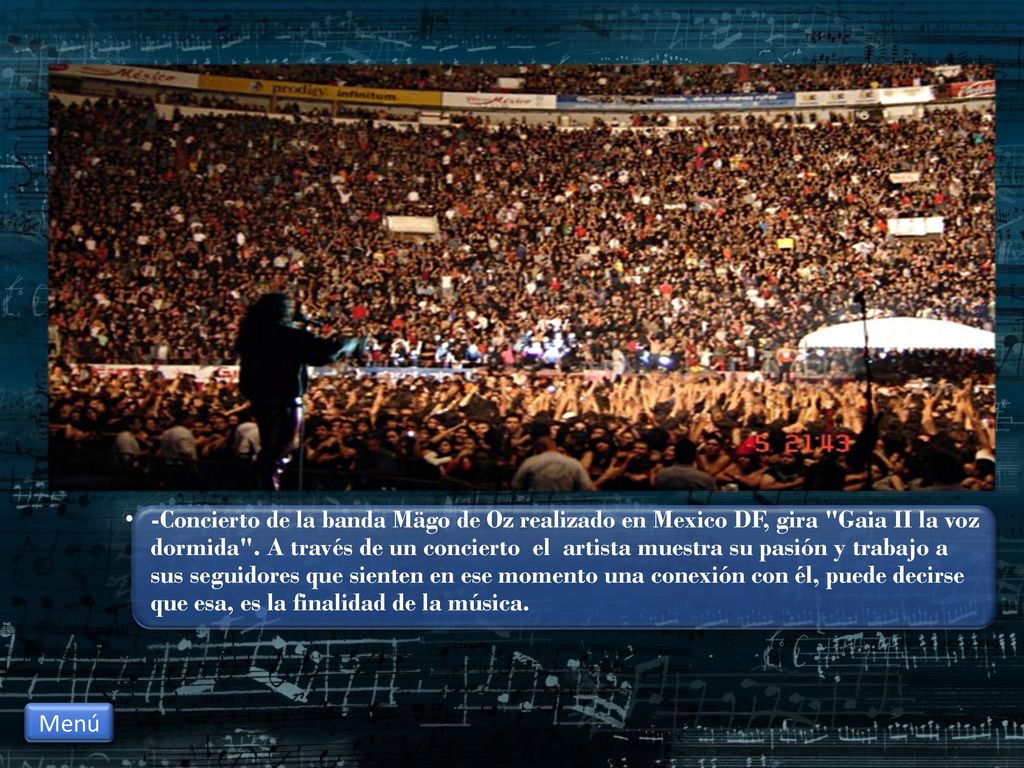 -Concierto de la banda Mägo de Oz realizado en Mexico DF, gira Gaia II la voz dormida . A través de un concierto el artista muestra su pasión y trabajo a sus seguidores que sienten en ese momento una conexión con él, puede decirse que esa, es la finalidad de la música.