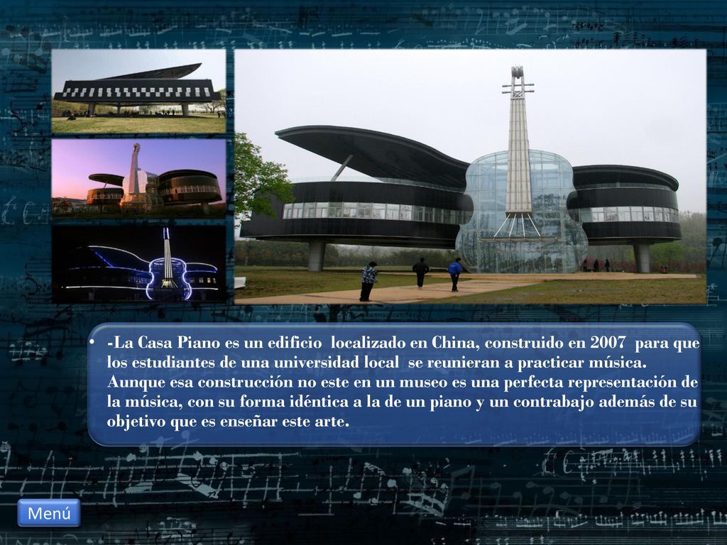 -La Casa Piano es un edificio localizado en China, construido en 2007 para que los estudiantes de una universidad local se reunieran a practicar música. Aunque esa construcción no este en un museo es una perfecta representación de la música, con su forma idéntica a la de un piano y un contrabajo además de su objetivo que es enseñar este arte.
