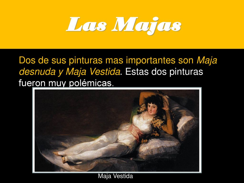 Las Majas Dos de sus pinturas mas importantes son Maja desnuda y Maja Vestida. Estas dos pinturas fueron muy polémicas.