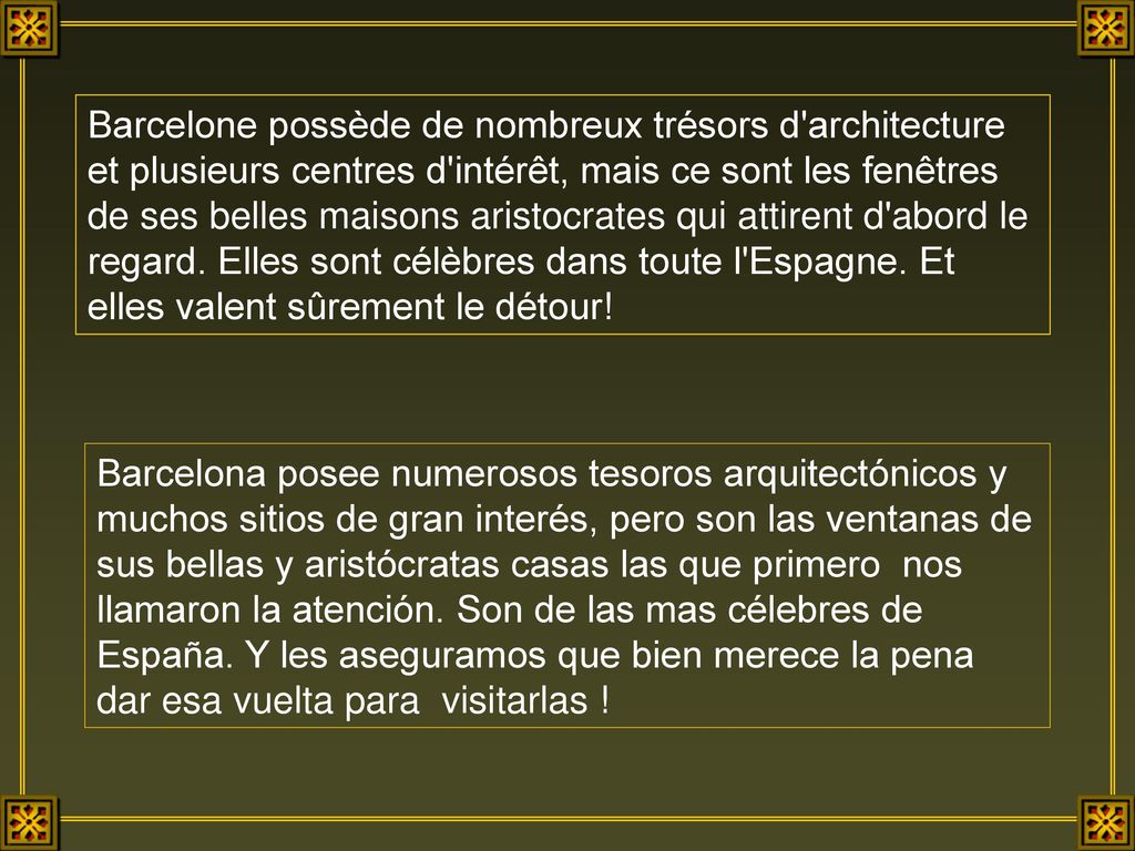 Barcelone possède de nombreux trésors d architecture et plusieurs centres d intérêt, mais ce sont les fenêtres de ses belles maisons aristocrates qui attirent d abord le regard. Elles sont célèbres dans toute l Espagne. Et elles valent sûrement le détour!