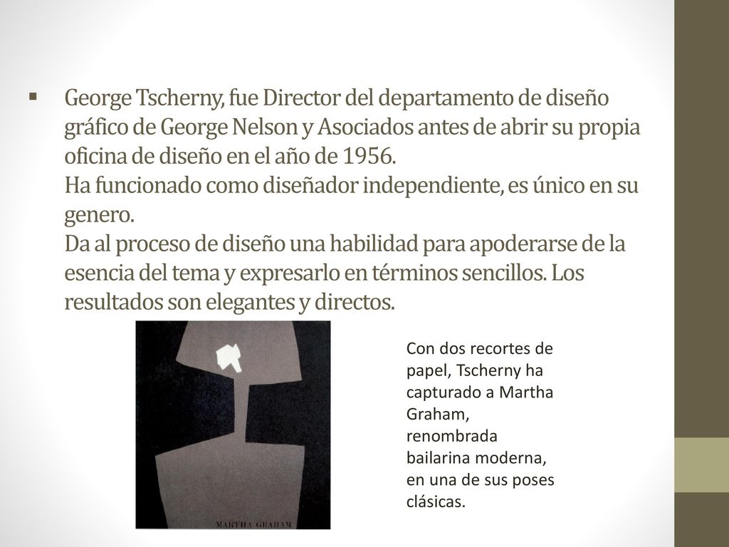 George Tscherny, fue Director del departamento de diseño gráfico de George Nelson y Asociados antes de abrir su propia oficina de diseño en el año de Ha funcionado como diseñador independiente, es único en su genero. Da al proceso de diseño una habilidad para apoderarse de la esencia del tema y expresarlo en términos sencillos. Los resultados son elegantes y directos.