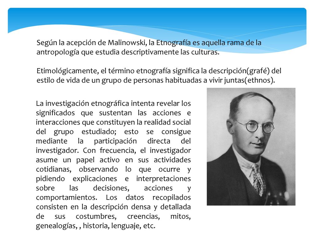 Según la acepción de Malinowski, la Etnografía es aquella rama de la antropología que estudia descriptivamente las culturas.