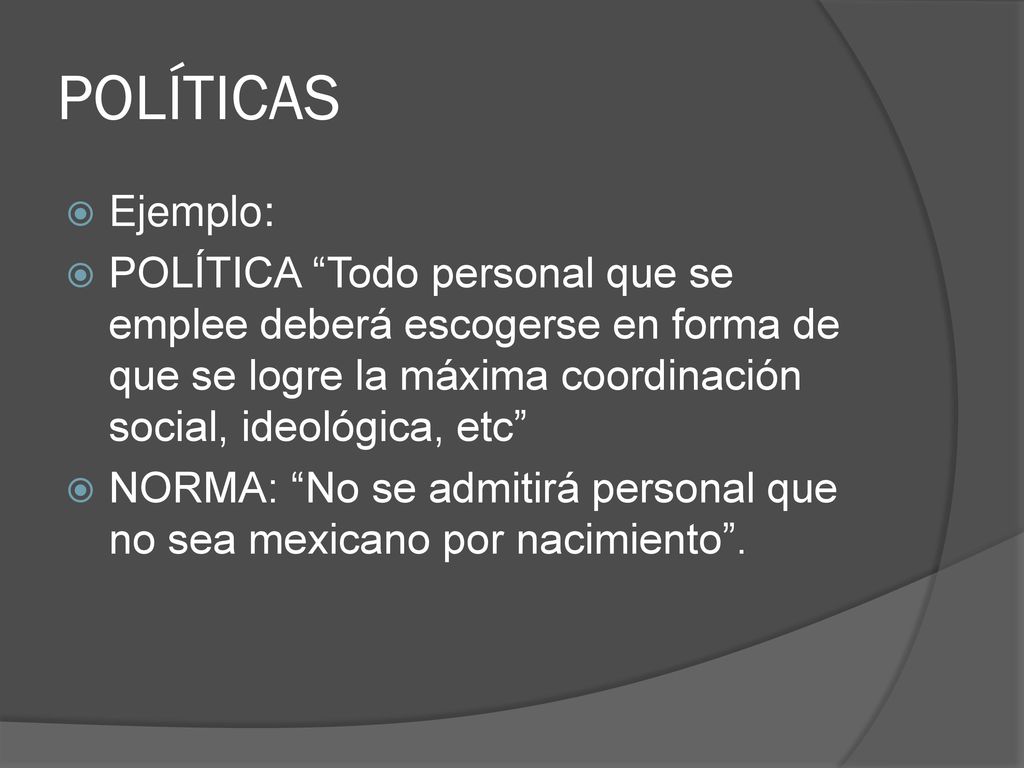 POLÍTICAS Ejemplo: POLÍTICA Todo personal que se emplee deberá escogerse en forma de que se logre la máxima coordinación social, ideológica, etc
