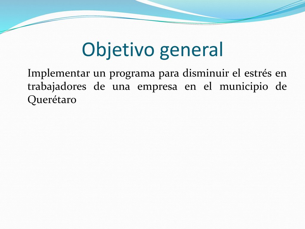 Objetivo general Implementar un programa para disminuir el estrés en trabajadores de una empresa en el municipio de Querétaro.