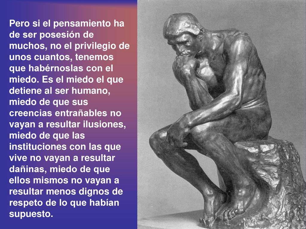Pero si el pensamiento ha de ser posesión de muchos, no el privilegio de unos cuantos, tenemos que habérnoslas con el miedo.