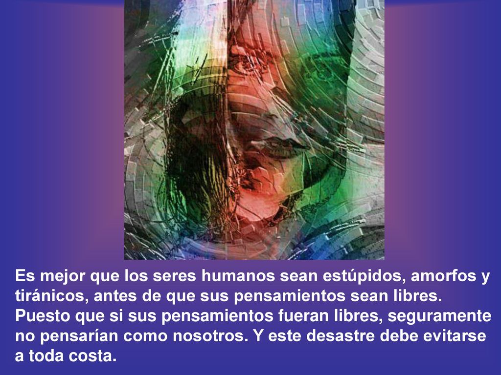 Es mejor que los seres humanos sean estúpidos, amorfos y tiránicos, antes de que sus pensamientos sean libres.