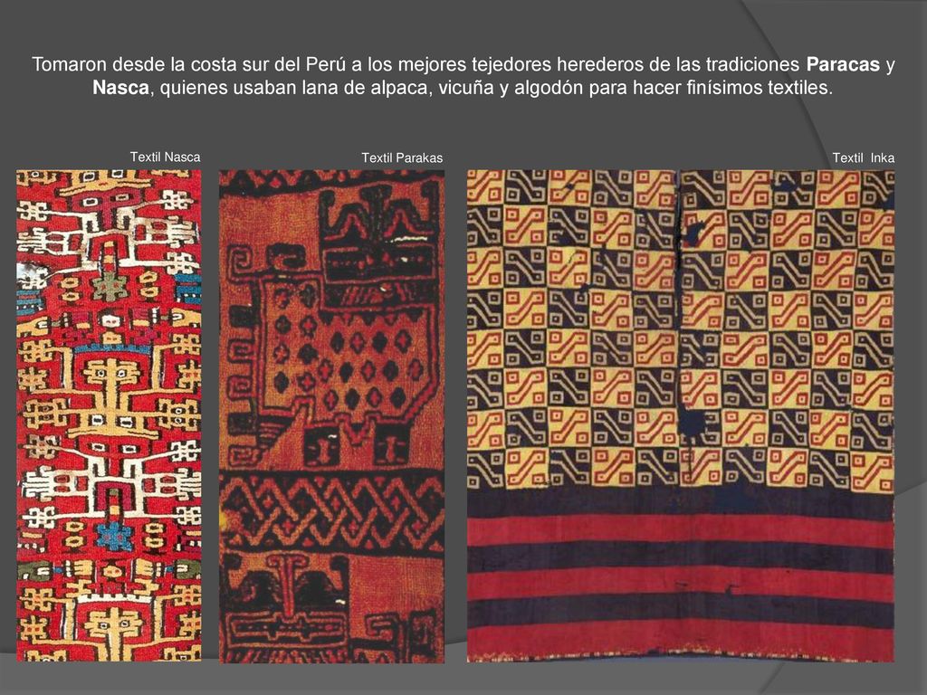 Tomaron desde la costa sur del Perú a los mejores tejedores herederos de las tradiciones Paracas y Nasca, quienes usaban lana de alpaca, vicuña y algodón para hacer finísimos textiles.