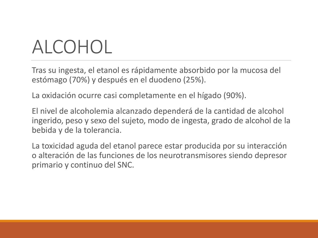 ALCOHOL Tras su ingesta, el etanol es rápidamente absorbido por la mucosa del estómago (70%) y después en el duodeno (25%).
