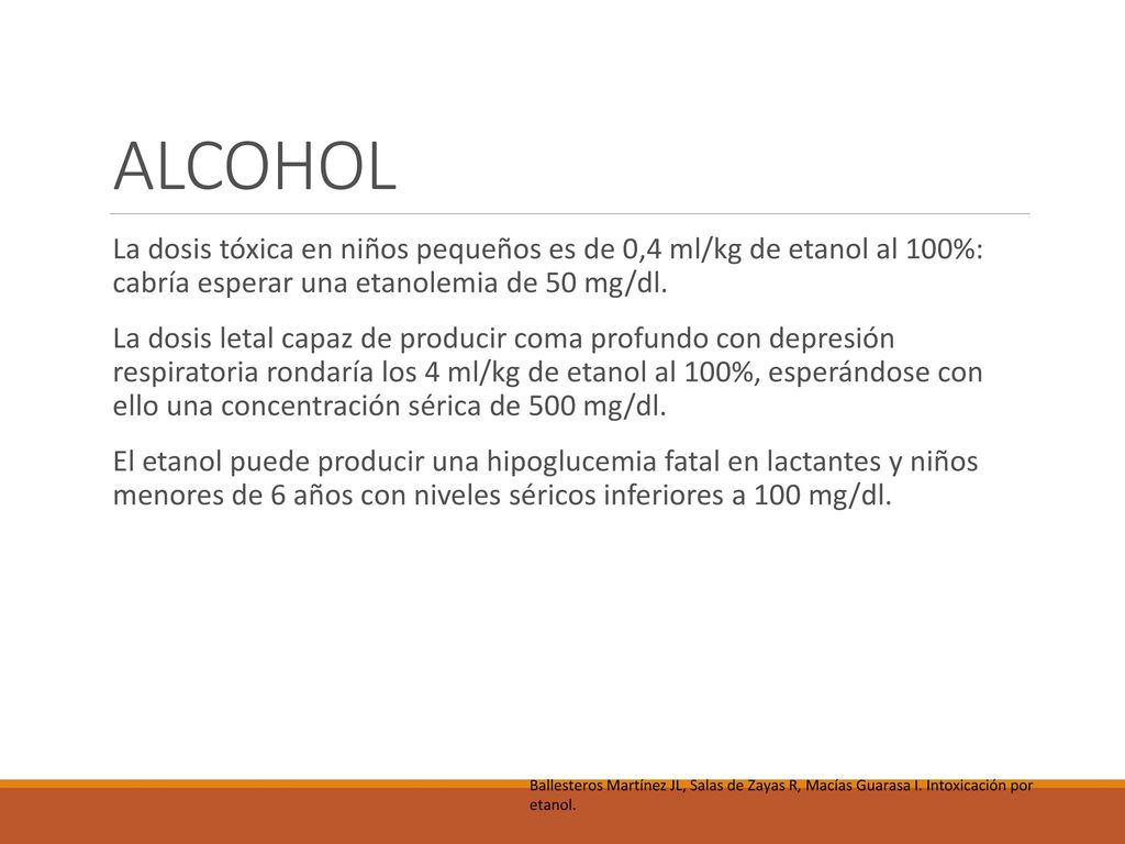 ALCOHOL La dosis tóxica en niños pequeños es de 0,4 ml/kg de etanol al 100%: cabría esperar una etanolemia de 50 mg/dl.