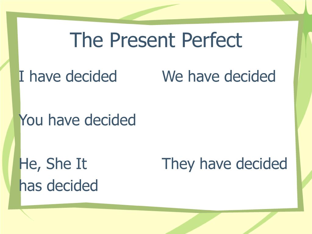 The Present Perfect I have decided You have decided He, She It