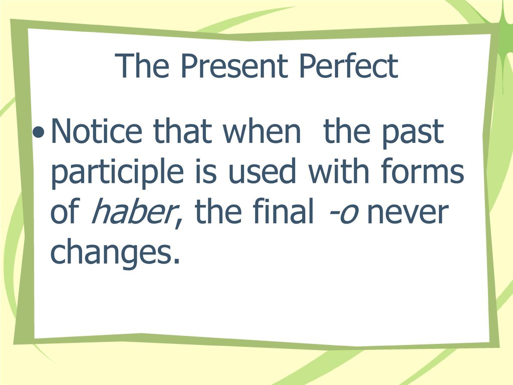 The Present Perfect Notice that when the past participle is used with forms of haber, the final -o never changes.