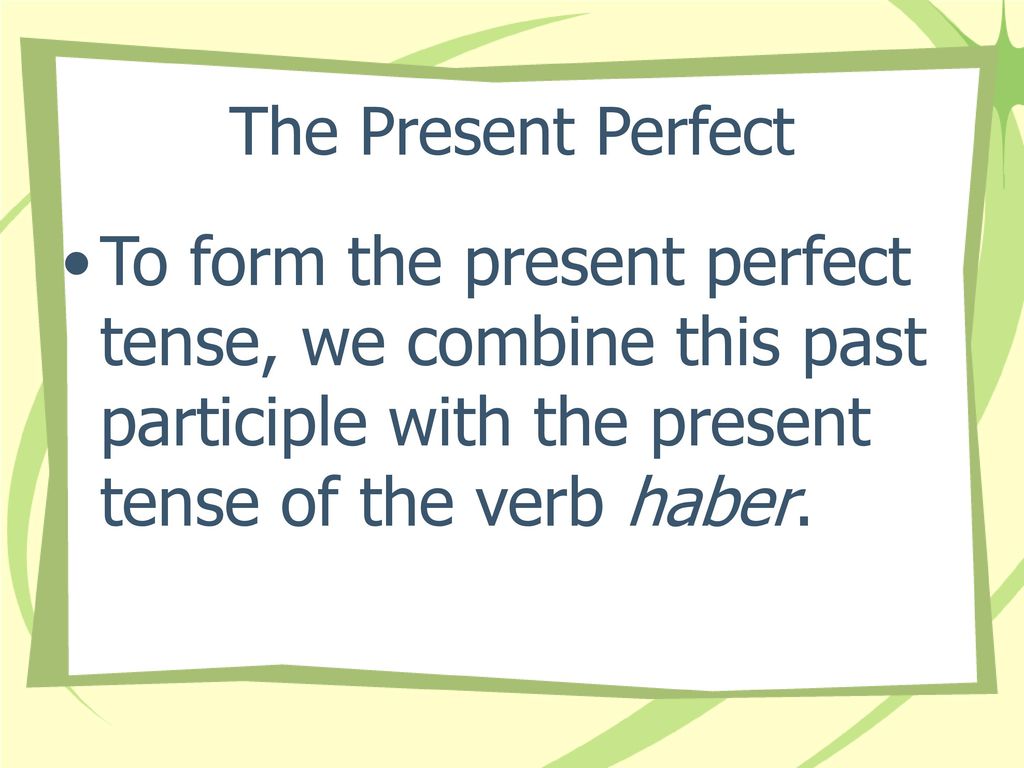 The Present Perfect To form the present perfect tense, we combine this past participle with the present tense of the verb haber.