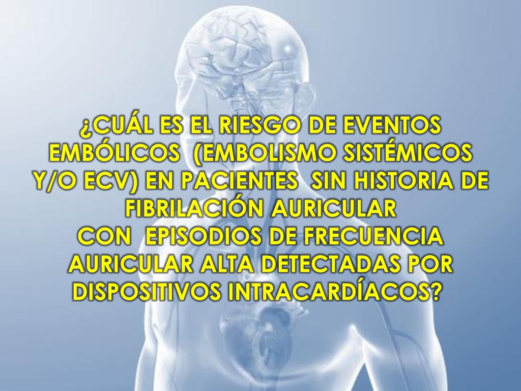 ¿CUÁL ES EL RIESGO DE EVENTOS EMBÓLICOS (EMBOLISMO SISTÉMICOS Y/O ECV) EN PACIENTES SIN HISTORIA DE FIBRILACIÓN AURICULAR CON EPISODIOS DE FRECUENCIA AURICULAR ALTA DETECTADAS POR DISPOSITIVOS INTRACARDÍACOS