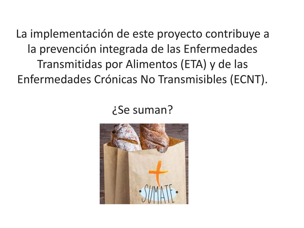 La implementación de este proyecto contribuye a la prevención integrada de las Enfermedades Transmitidas por Alimentos (ETA) y de las Enfermedades Crónicas No Transmisibles (ECNT).