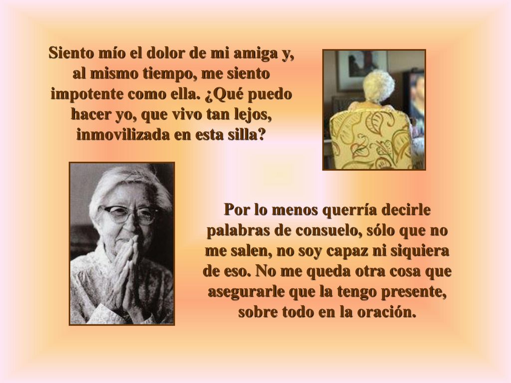 Siento mío el dolor de mi amiga y, al mismo tiempo, me siento impotente como ella. ¿Qué puedo hacer yo, que vivo tan lejos, inmovilizada en esta silla