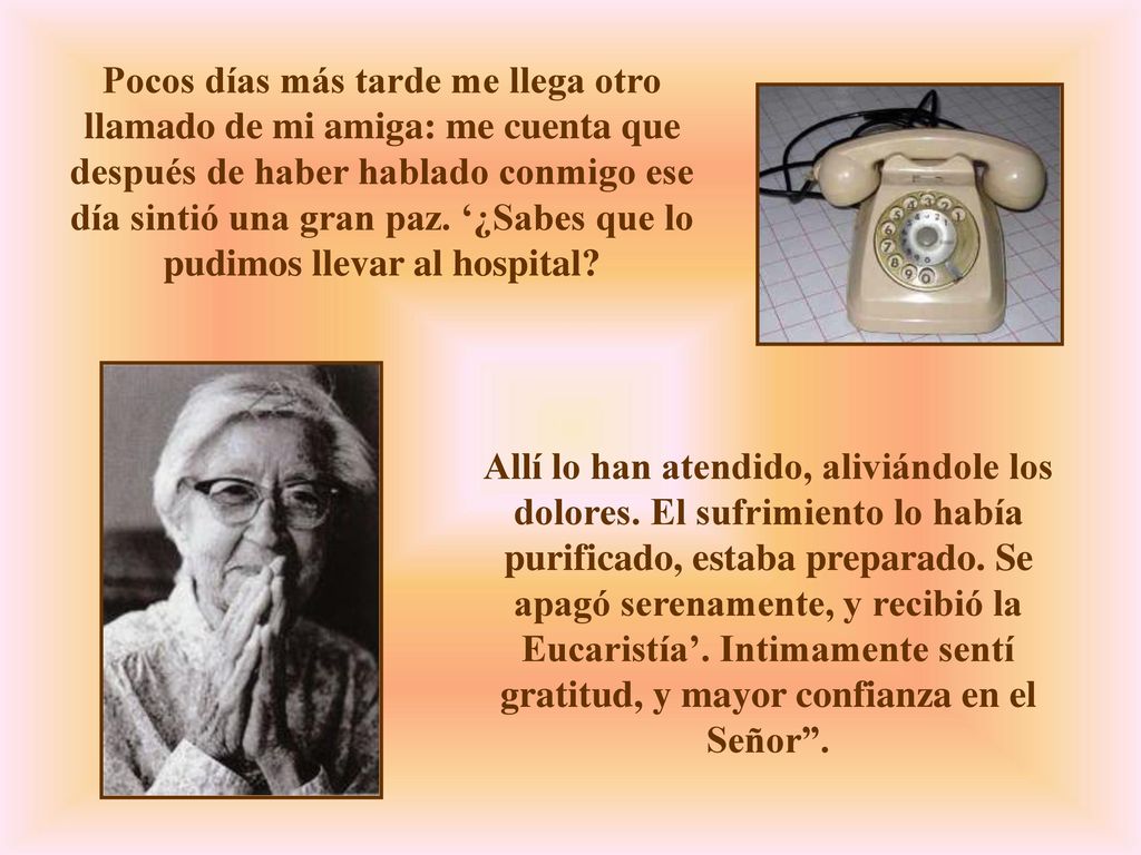 Pocos días más tarde me llega otro llamado de mi amiga: me cuenta que después de haber hablado conmigo ese día sintió una gran paz. ‘¿Sabes que lo pudimos llevar al hospital