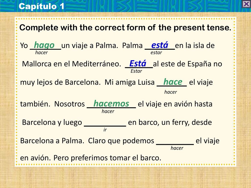 Capítulo 1 Complete with the correct form of the present tense. Yo hago un viaje a Palma. Palma está en la isla de.