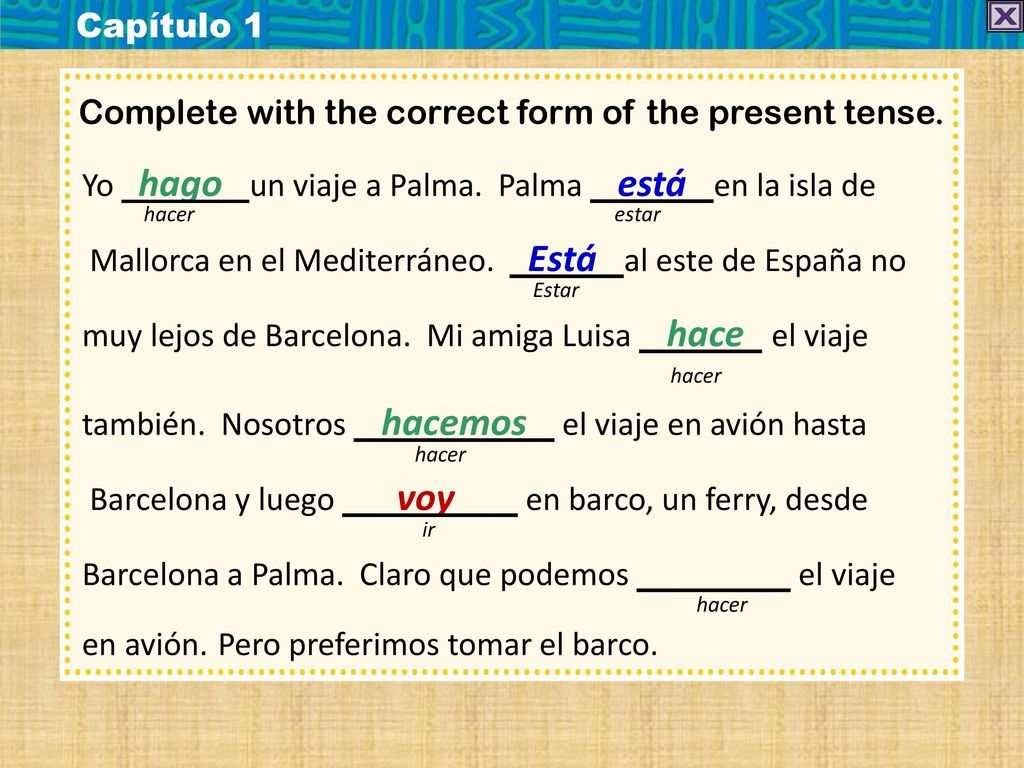 Capítulo 1 Complete with the correct form of the present tense. Yo hago un viaje a Palma. Palma está en la isla de.