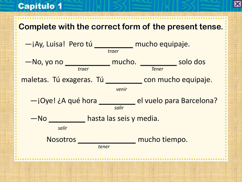 Capítulo 1 Complete with the correct form of the present tense. —¡Ay, Luisa! Pero tú mucho equipaje.