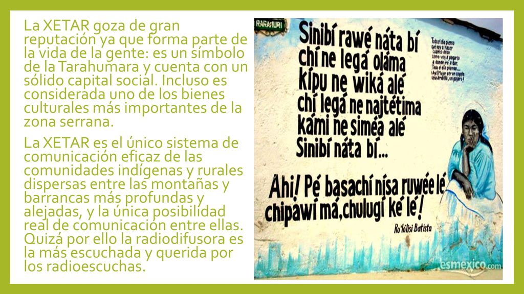 La XETAR goza de gran reputación ya que forma parte de la vida de la gente: es un símbolo de la Tarahumara y cuenta con un sólido capital social. Incluso es considerada uno de los bienes culturales más importantes de la zona serrana.