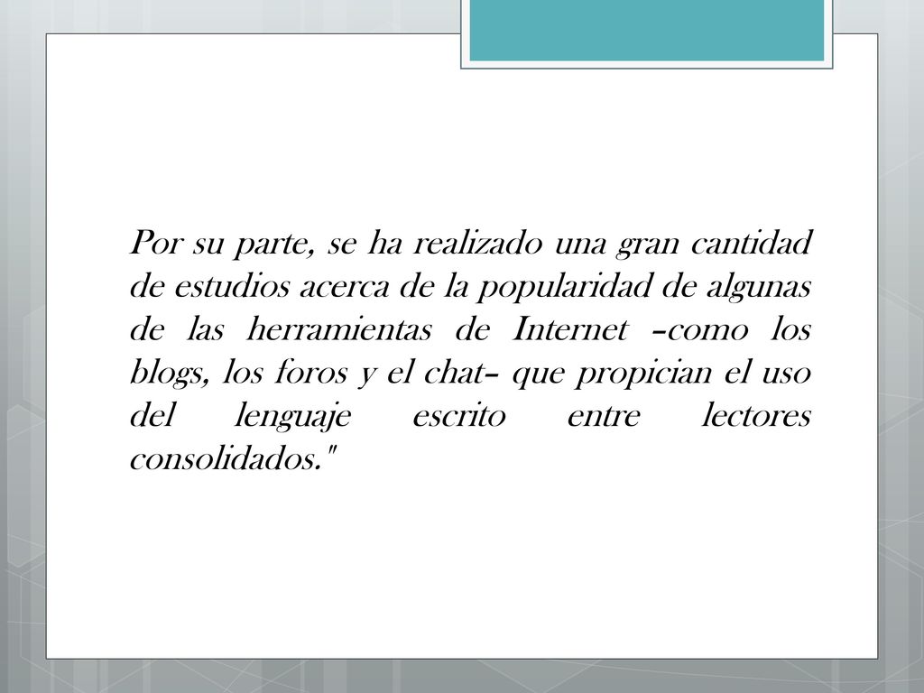 Por su parte, se ha realizado una gran cantidad de estudios acerca de la popularidad de algunas de las herramientas de Internet –como los blogs, los foros y el chat– que propician el uso del lenguaje escrito entre lectores consolidados.