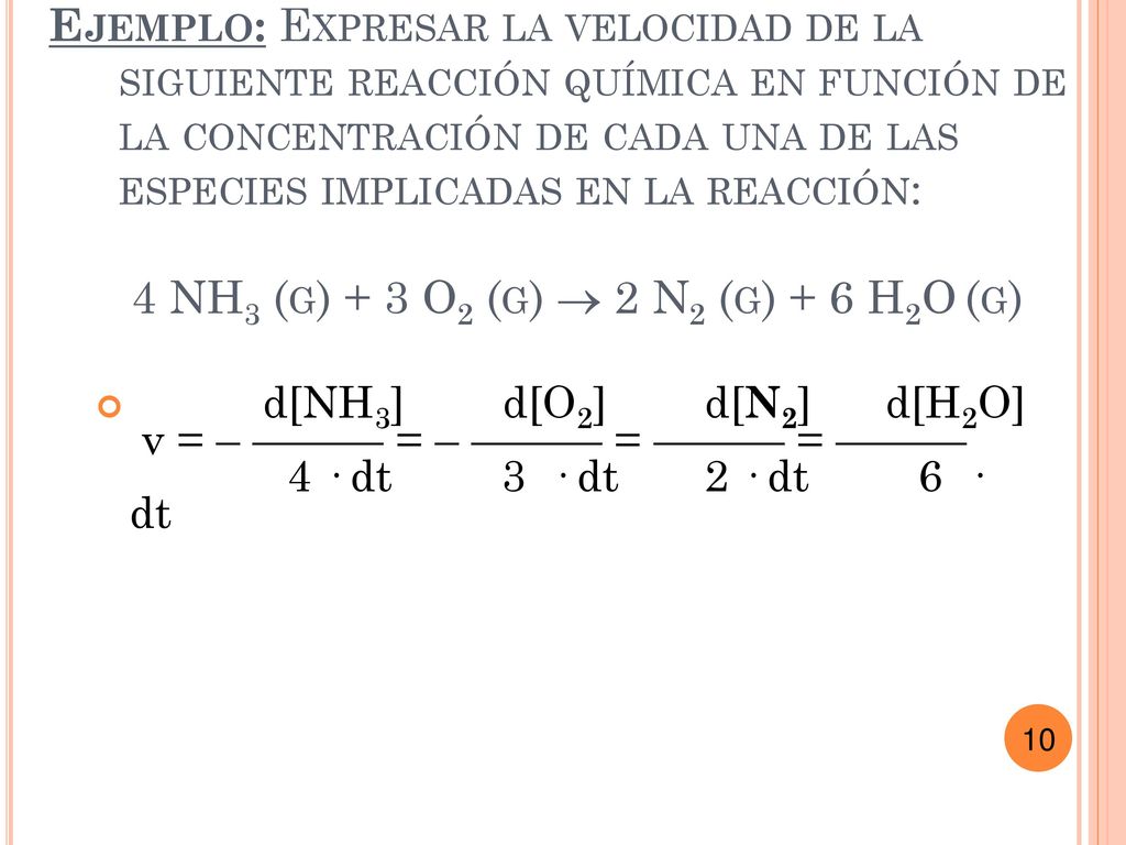 Ejemplo: Expresar la velocidad de la siguiente reacción química en función de la concentración de cada una de las especies implicadas en la reacción: 4 NH3 (g) + 3 O2 (g)  2 N2 (g) + 6 H2O (g)