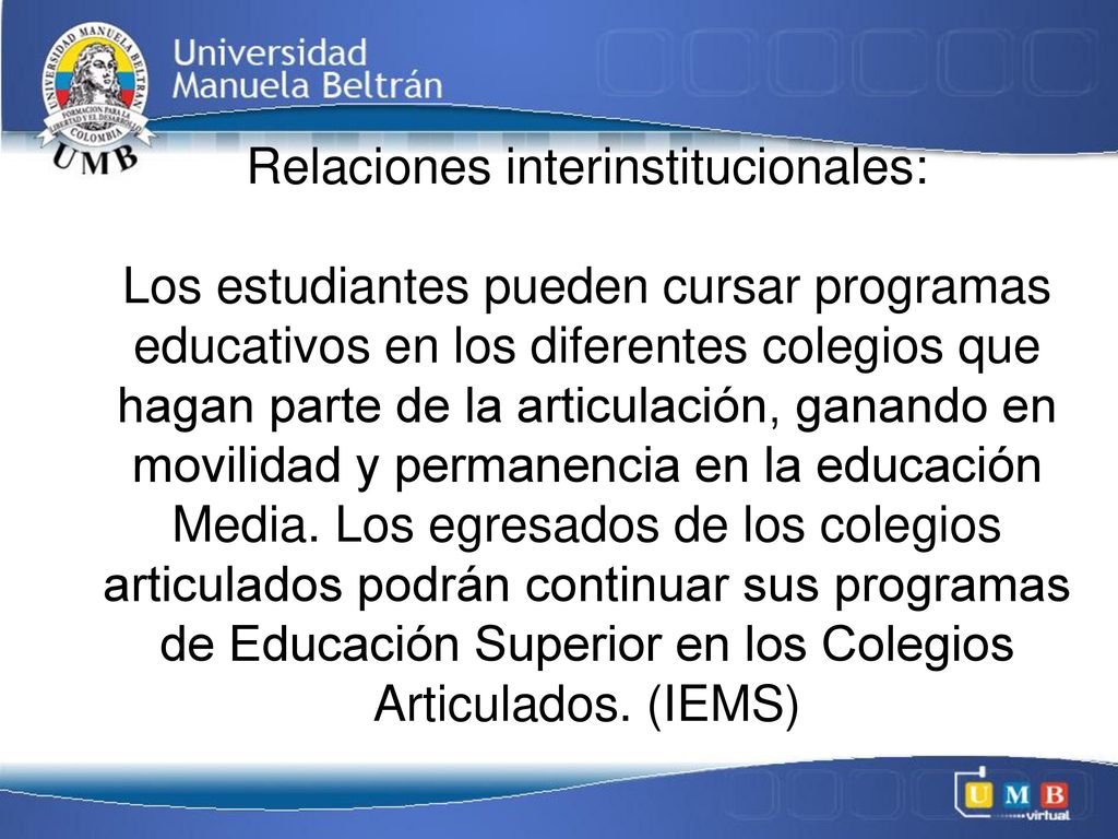Relaciones interinstitucionales: Los estudiantes pueden cursar programas educativos en los diferentes colegios que hagan parte de la articulación, ganando en movilidad y permanencia en la educación Media.