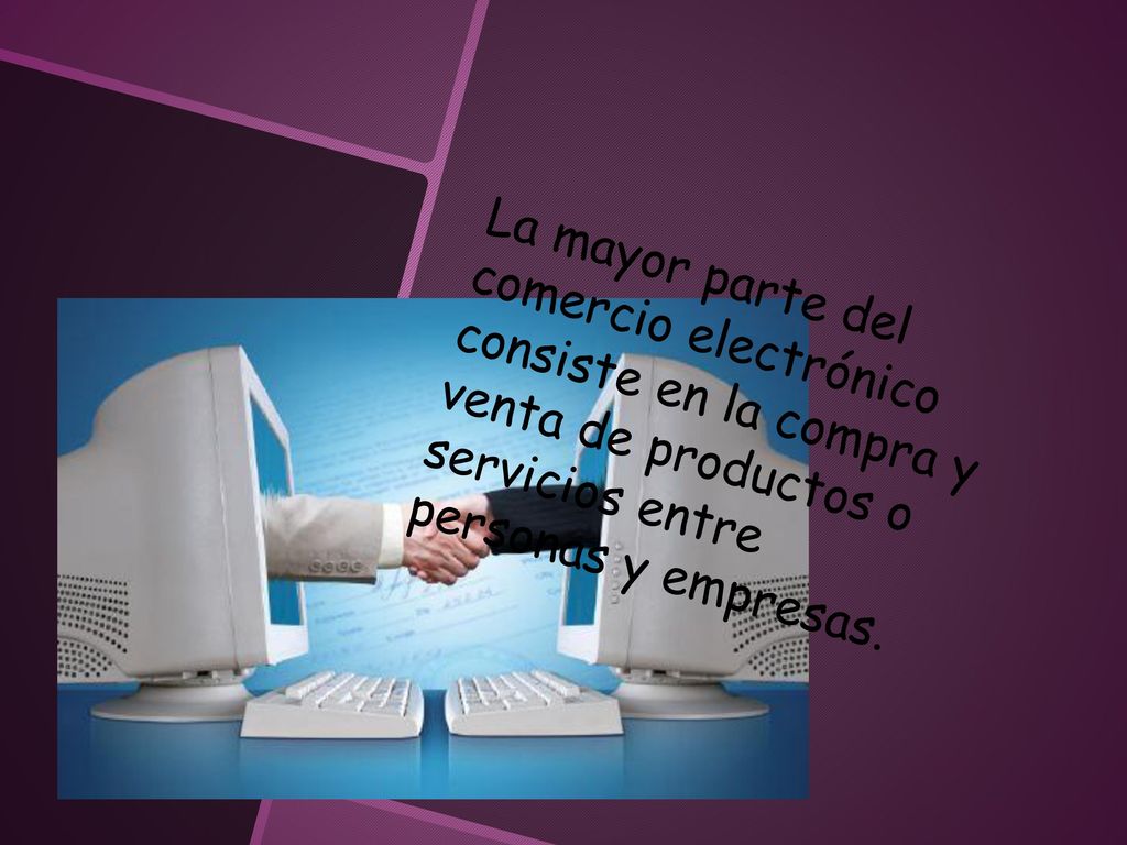 La mayor parte del comercio electrónico consiste en la compra y venta de productos o servicios entre personas y empresas.
