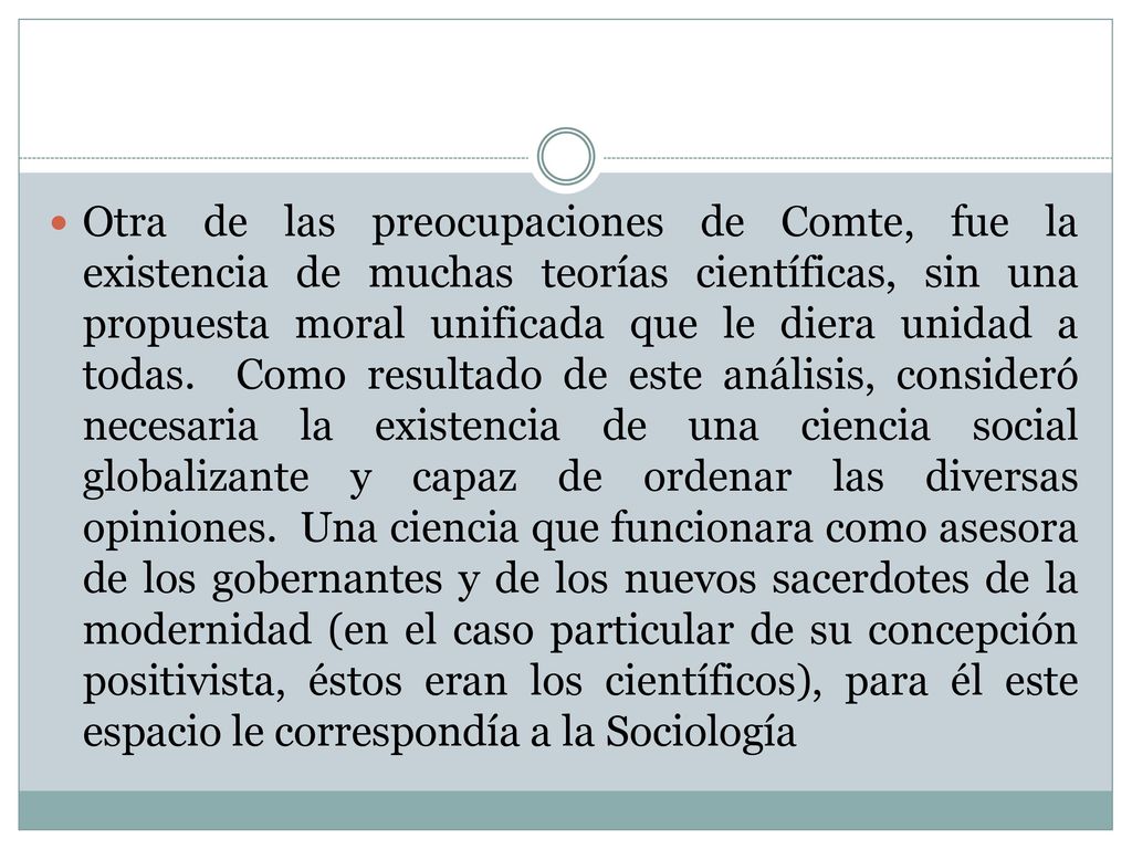 Otra de las preocupaciones de Comte, fue la existencia de muchas teorías científicas, sin una propuesta moral unificada que le diera unidad a todas.