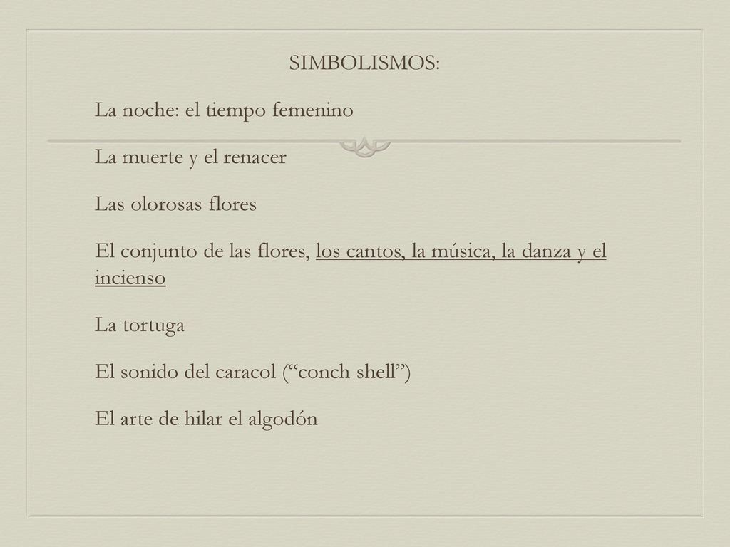 SIMBOLISMOS: La noche: el tiempo femenino La muerte y el renacer Las olorosas flores El conjunto de las flores, los cantos, la música, la danza y el incienso La tortuga El sonido del caracol ( conch shell ) El arte de hilar el algodón