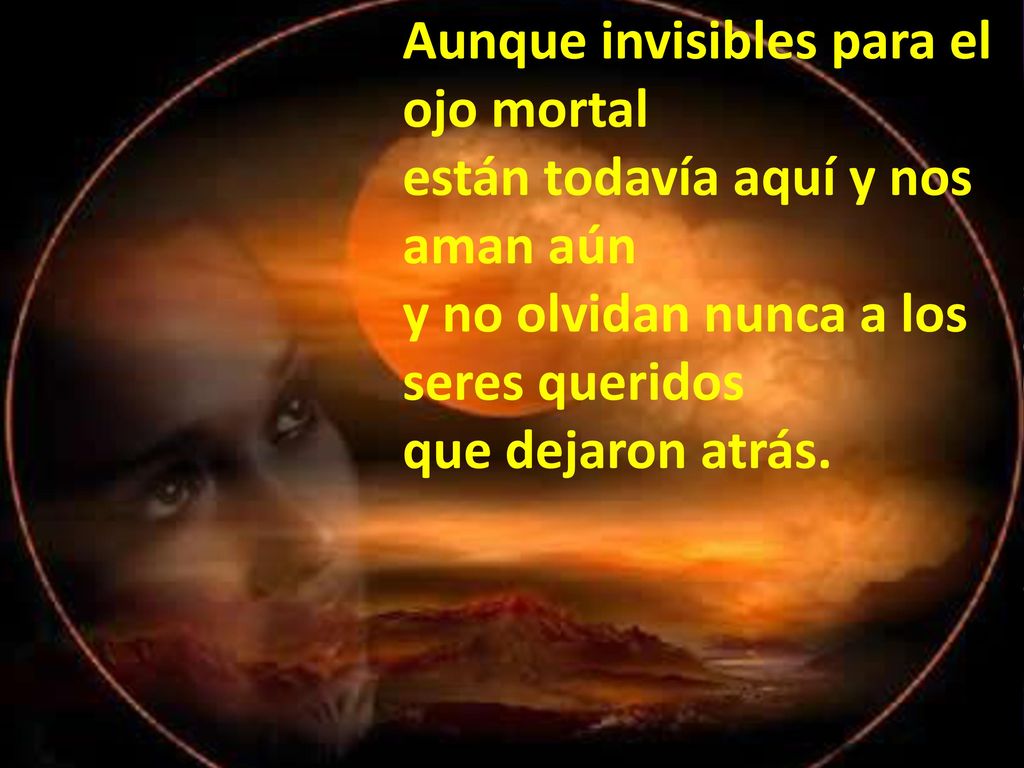 Aunque invisibles para el ojo mortal están todavía aquí y nos aman aún y no olvidan nunca a los seres queridos que dejaron atrás.