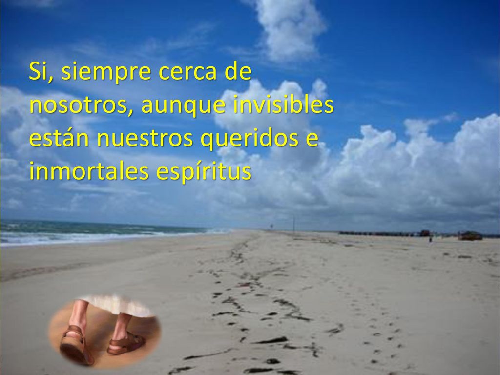 Si, siempre cerca de nosotros, aunque invisibles están nuestros queridos e inmortales espíritus