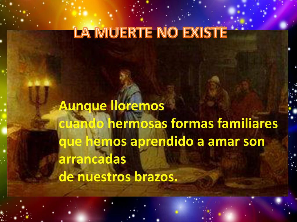 LA MUERTE NO EXISTE Aunque lloremos cuando hermosas formas familiares que hemos aprendido a amar son arrancadas de nuestros brazos.