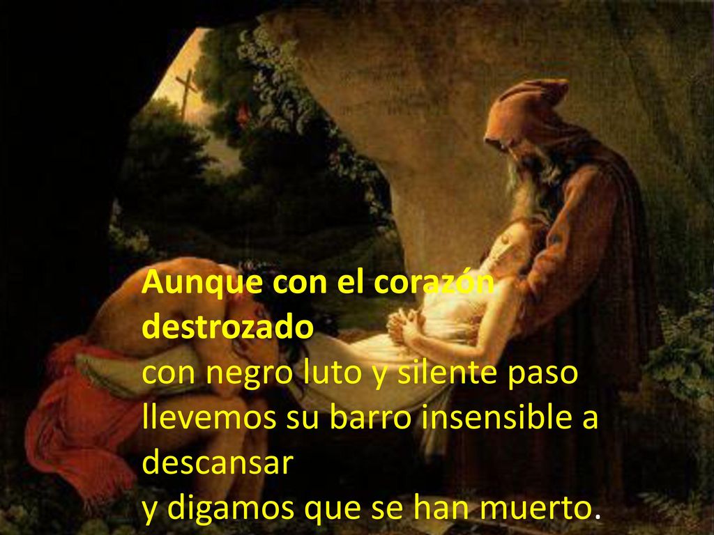 Aunque con el corazón destrozado con negro luto y silente paso llevemos su barro insensible a descansar y digamos que se han muerto.