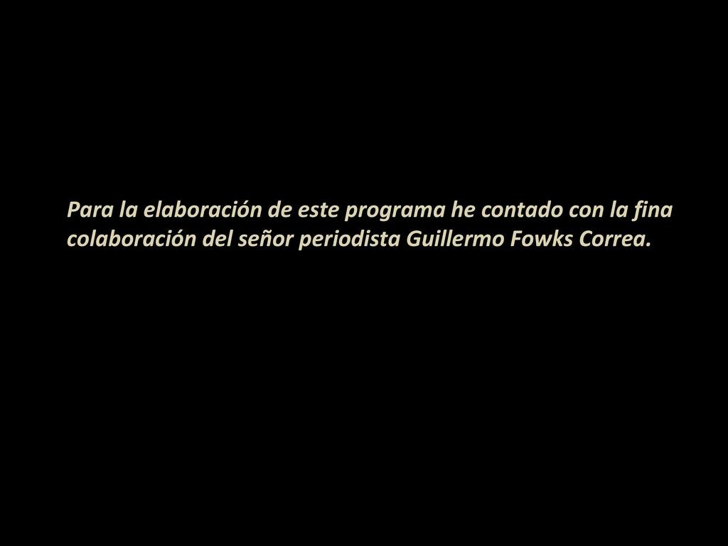 Para la elaboración de este programa he contado con la fina colaboración del señor periodista Guillermo Fowks Correa.