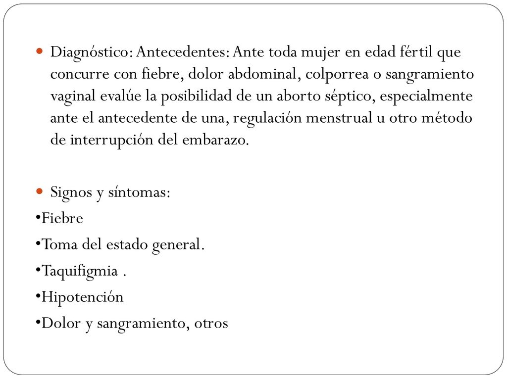 Diagnóstico: Antecedentes: Ante toda mujer en edad fértil que concurre con fiebre, dolor abdominal, colporrea o sangramiento vaginal evalúe la posibilidad de un aborto séptico, especialmente ante el antecedente de una, regulación menstrual u otro método de interrupción del embarazo.