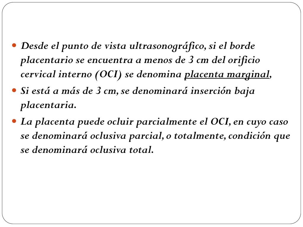 Desde el punto de vista ultrasonográfico, si el borde placentario se encuentra a menos de 3 cm del orificio cervical interno (OCI) se denomina placenta marginal,