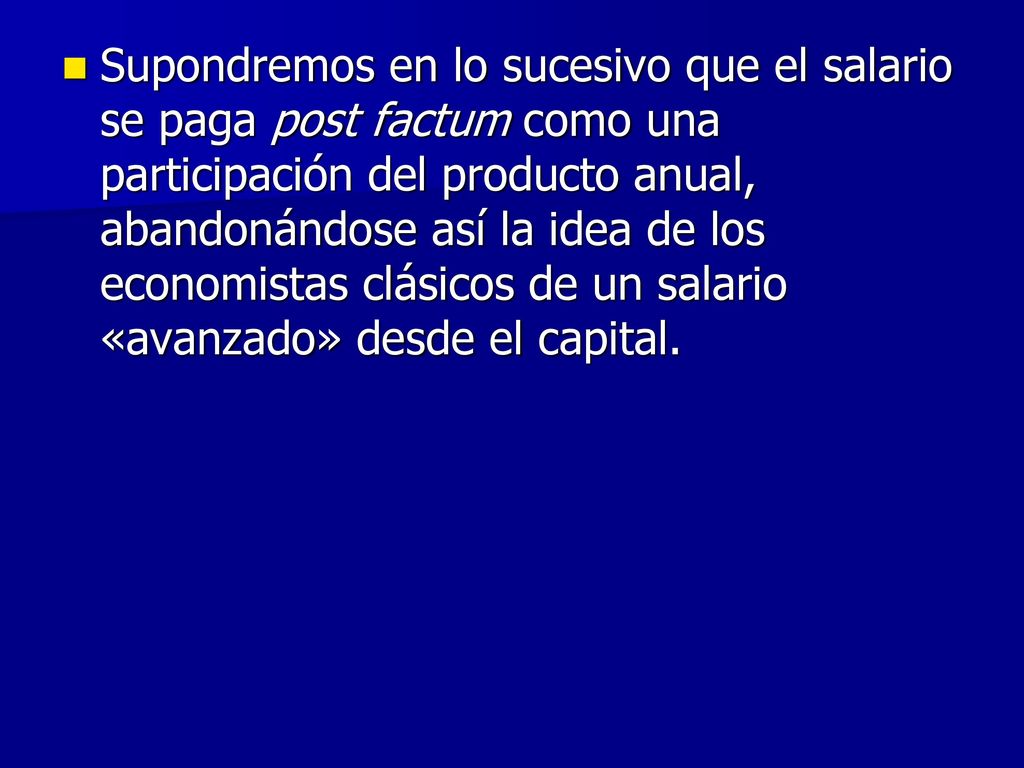 Supondremos en lo sucesivo que el salario se paga post factum como una participación del producto anual, abandonándose así la idea de los economistas clásicos de un salario «avanzado» desde el capital.